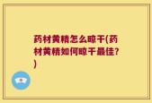 药材黄精怎么晾干(药材黄精如何晾干最佳？)