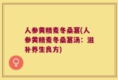 人参黄精麦冬桑葚(人参黄精麦冬桑葚汤：滋补养生良方)