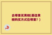 去哪里买黄精(最佳黄精购买方式在哪里？)