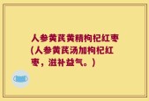 人参黄芪黄精枸杞红枣(人参黄芪汤加枸杞红枣，滋补益气。)