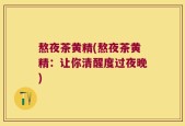 熬夜茶黄精(熬夜茶黄精：让你清醒度过夜晚)