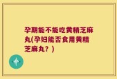 孕期能不能吃黄精芝麻丸(孕妇能否食用黄精芝麻丸？)
