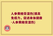 人参黄精膏湿热(提高免疫力，促进身体健康-人参黄精膏湿热)