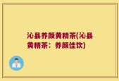 沁县养颜黄精茶(沁县黄精茶：养颜佳饮)