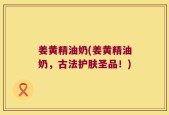 姜黄精油奶(姜黄精油奶，古法护肤圣品！)
