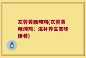 苁蓉黄精炖鸡(苁蓉黄精炖鸡：滋补养生美味佳肴)