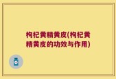 枸杞黄精黄皮(枸杞黄精黄皮的功效与作用)