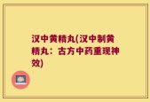 汉中黄精丸(汉中制黄精丸：古方中药重现神效)
