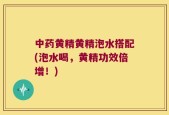 中药黄精黄精泡水搭配(泡水喝，黄精功效倍增！)
