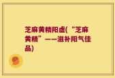 芝麻黄精阳虚(“芝麻黄精”——滋补阳气佳品)