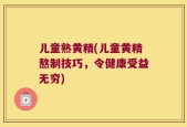 儿童熟黄精(儿童黄精熬制技巧，令健康受益无穷)