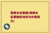 葛根木瓜黄精(葛根木瓜黄精的功效与作用简介)