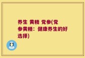 养生 黄精 党参(党参黄精：健康养生的好选择)