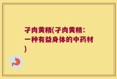 孑肉黄精(孑肉黄精：一种有益身体的中药材)