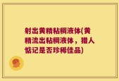 射出黄精粘稠液体(黄精流出粘稠液体，猎人惦记是否珍稀佳品)