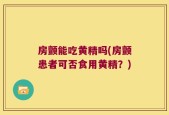 房颤能吃黄精吗(房颤患者可否食用黄精？)