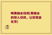 喝黄精水功效(黄精水的惊人功效，让你受益无穷)