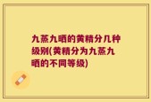 九蒸九晒的黄精分几种级别(黄精分为九蒸九晒的不同等级)