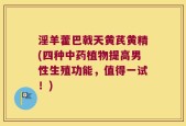 淫羊藿巴戟天黄芪黄精(四种中药植物提高男性生殖功能，值得一试！)