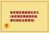 参芪银杏黄精茶吃多久(参芪银杏黄精茶的食用时间和注意事项)