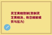 灵芝黄精熬制(熬制灵芝黄精汤，助您缓解疲劳与压力)
