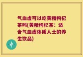 气血虚可以吃黄精枸杞茶吗(黄精枸杞茶：适合气血虚体质人士的养生饮品)