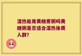 湿热能用黄精煮粥吗黄精粥是否适合湿热体质人群？