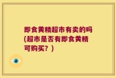 即食黄精超市有卖的吗(超市是否有即食黄精可购买？)