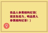 依品人参黄精枸杞茶(提高免疫力，喝品质人参黄精枸杞茶！)
