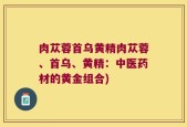 肉苁蓉首乌黄精肉苁蓉、首乌、黄精：中医药材的黄金组合)