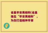 雀巢早安黄精粉(雀巢推出“早安黄精粉”，为你打造精神早餐