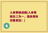 人参黄精成精(人参黄精合二为一，强身健体效果更佳！)