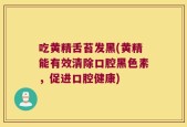 吃黄精舌苔发黑(黄精能有效清除口腔黑色素，促进口腔健康)
