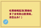 吃黄精嘴起泡(黄精吃多了会导致口腔溃疡，该怎么办？)