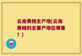 云南黄精主产地(云南黄精的主要产地在哪里？)