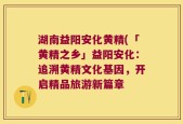 湖南益阳安化黄精(「黄精之乡」益阳安化：追溯黄精文化基因，开启精品旅游新篇章