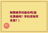 制黄精孕妇能吃吗(能吃黄精吗？孕妇该如何食用？)