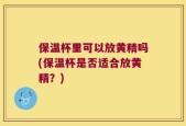 保温杯里可以放黄精吗(保温杯是否适合放黄精？)