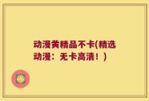 动漫黄精品不卡(精选动漫：无卡高清！)