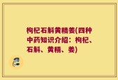 枸杞石斛黄精姜(四种中药知识介绍：枸杞、石斛、黄精、姜)