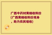 广西中药材黄精收购价(广西黄精收购价现身，助力农民增收)