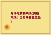 月子吃黄精鸡汤(黄精鸡汤：坐月子养生佳品)