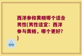 西洋参和黄精哪个适合男性(男性适宜：西洋参与黄精，哪个更好？)