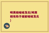 喝黄精喉咙发炎(喝黄精有助于缓解喉咙发炎)