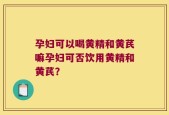孕妇可以喝黄精和黄芪嘛孕妇可否饮用黄精和黄芪？