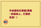 中途疲软吃黄精(黄精--舒缓身心，打疲软出道！)