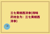 三七黄精西洋参(四味药材合力：三七黄精西洋参)