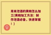 用来泡酒的黄精怎么加工(黄精加工方法：制作泡酒必备，快速掌握！)