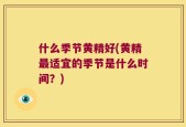 什么季节黄精好(黄精最适宜的季节是什么时间？)