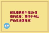 健世康黄精牛骨肽(健康的选择：黄精牛骨肽产品走进健身房)